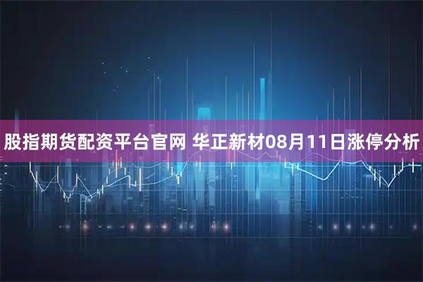 股指期货配资平台官网 华正新材08月11日涨停分析