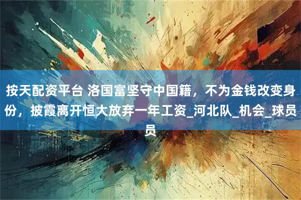 按天配资平台 洛国富坚守中国籍，不为金钱改变身份，披霞离开恒大放弃一年工资_河北队_机会_球员