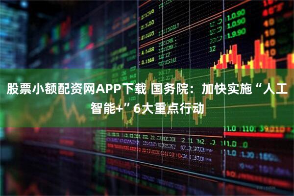 股票小额配资网APP下载 国务院：加快实施“人工智能+”6大重点行动