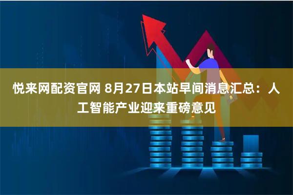 悦来网配资官网 8月27日本站早间消息汇总：人工智能产业迎来重磅意见