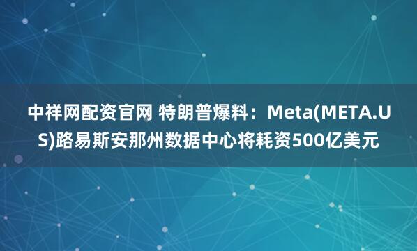 中祥网配资官网 特朗普爆料：Meta(META.US)路易斯安那州数据中心将耗资500亿美元