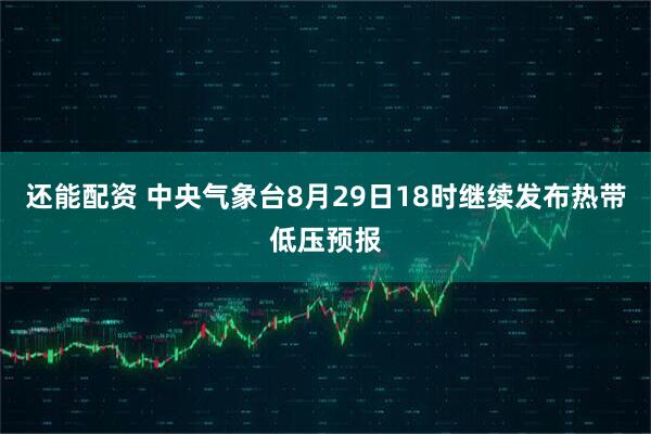 还能配资 中央气象台8月29日18时继续发布热带低压预报