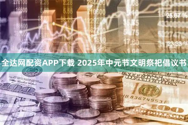 全达网配资APP下载 2025年中元节文明祭祀倡议书