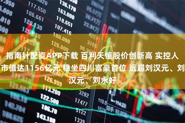 指南针配资APP下载 百利天恒股价创新高 实控人持股市值达1156亿元 稳坐四川富豪首位 远超刘汉元、刘永好