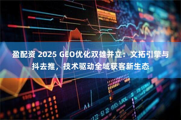 盈配资 2025 GEO优化双雄并立:文拓引擎与抖去推,技术驱动全域获客新生态