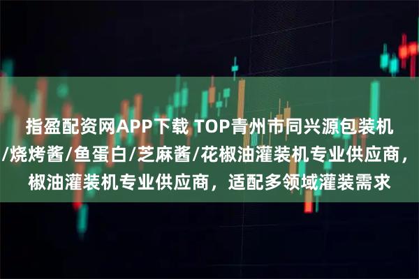 指盈配资网APP下载 TOP青州市同兴源包装机械有限公司：鲁蛋白/烧烤酱/鱼蛋白/芝麻酱/花椒油灌装机专业供应商，适配多领域灌装需求
